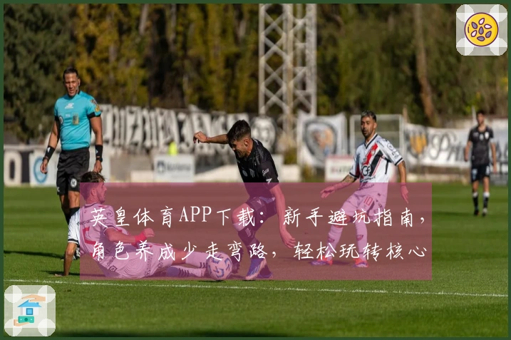 英皇体育APP下载：新手避坑指南，角色养成少走弯路，轻松玩转核心玩法