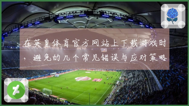 在英皇体育官方网站上下载游戏时，避免的几个常见错误与应对策略