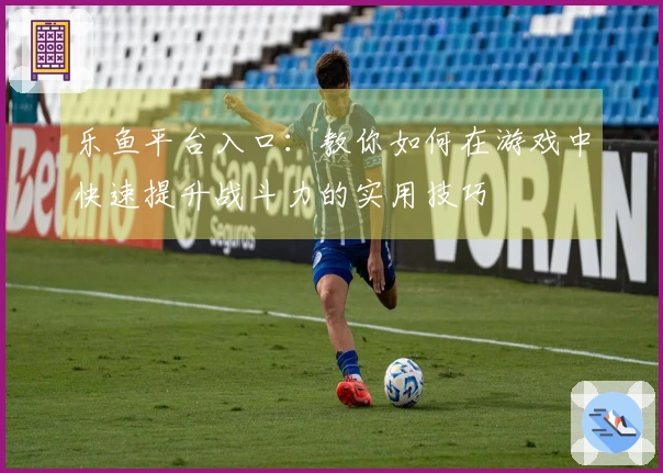 乐鱼平台入口：教你如何在游戏中快速提升战斗力的实用技巧