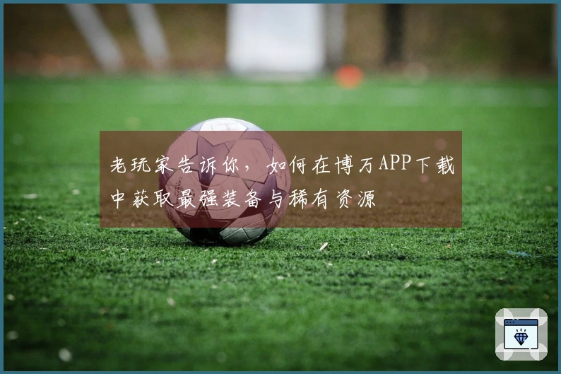 老玩家告诉你，如何在博万APP下载中获取最强装备与稀有资源