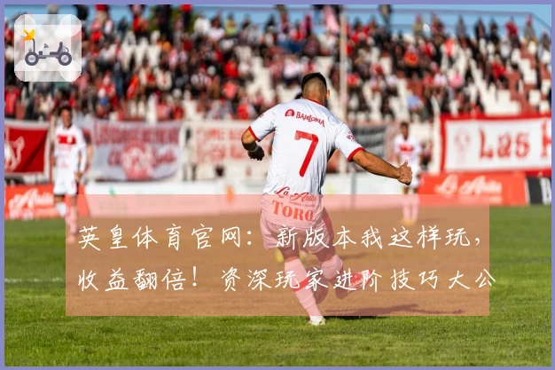 英皇体育官网：新版本我这样玩，收益翻倍！资深玩家进阶技巧大公开
