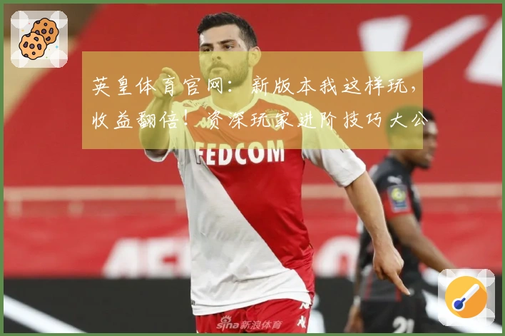 英皇体育官网：新版本我这样玩，收益翻倍！资深玩家进阶技巧大公开