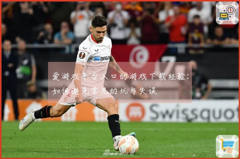 爱游戏平台入口的游戏下载经验：如何避免常见的坑与失误