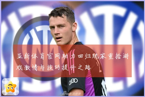 亚新体育官网助力回归玩家重拾游戏激情与技巧提升之路