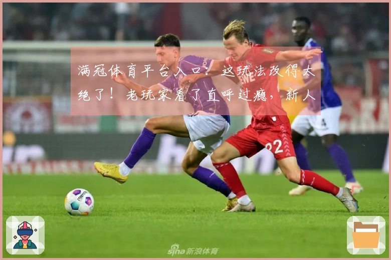满冠体育平台入口：这玩法改得太绝了！老玩家看了直呼过瘾，新人上手也贼快！