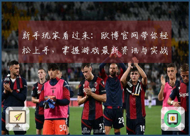 新手玩家看过来：欧博官网带你轻松上手，掌握游戏最新资讯与实战技巧！