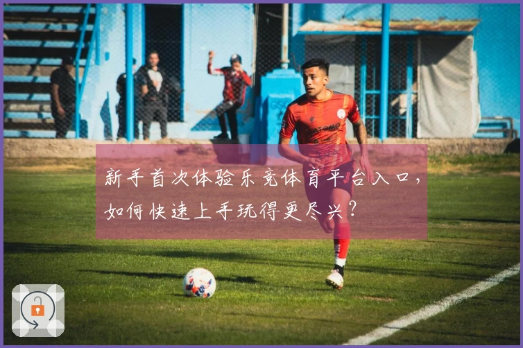 新手首次体验乐竞体育平台入口，如何快速上手玩得更尽兴？