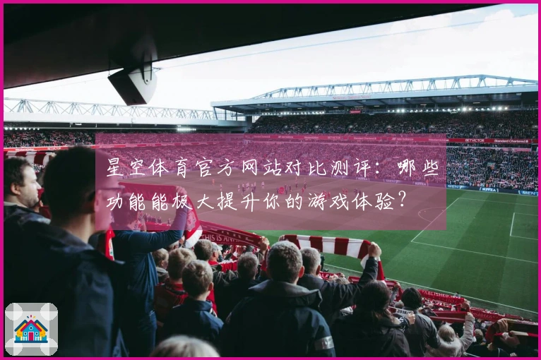 星空体育官方网站对比测评：哪些功能能极大提升你的游戏体验？