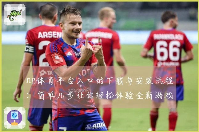 ng体育平台入口的下载与安装流程：简单几步让你轻松体验全新游戏乐趣