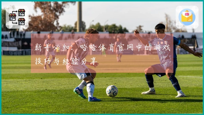 新手必知：哈哈体育官网中的游戏技巧与经验分享