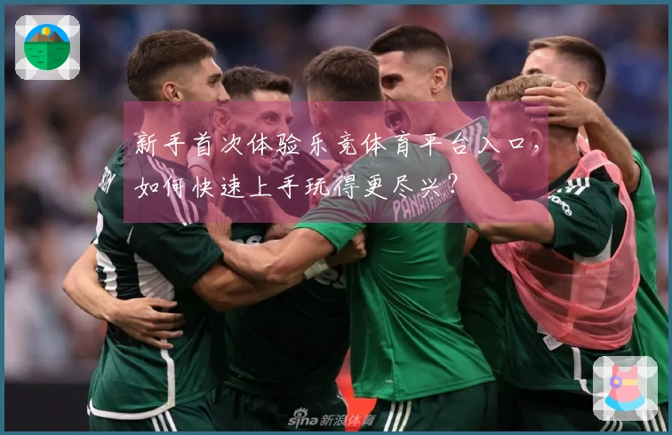 新手首次体验乐竞体育平台入口，如何快速上手玩得更尽兴？