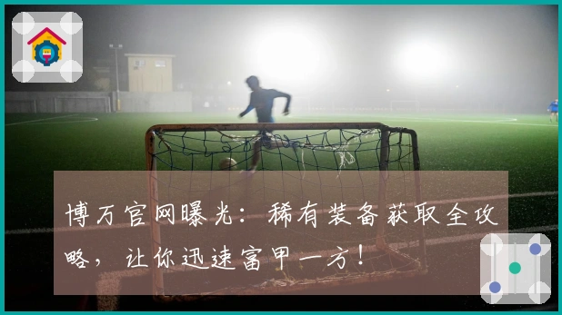 博万官网曝光：稀有装备获取全攻略，让你迅速富甲一方！