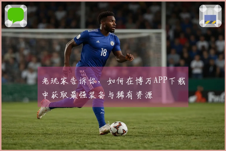 老玩家告诉你，如何在博万APP下载中获取最强装备与稀有资源