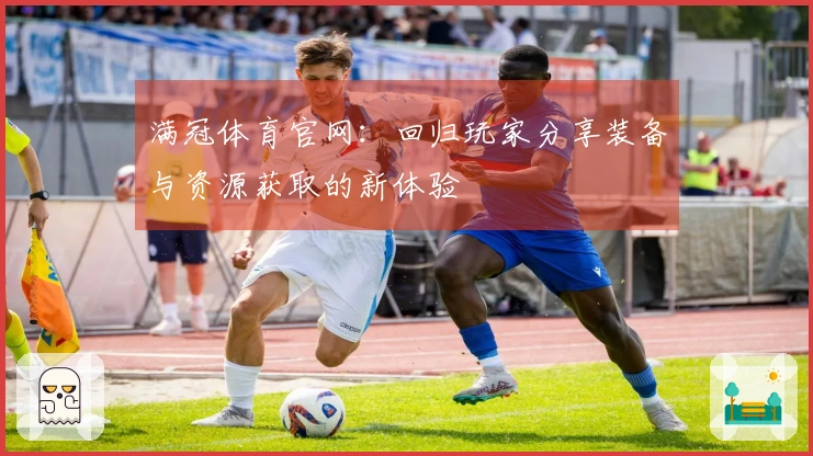 满冠体育官网：回归玩家分享装备与资源获取的新体验