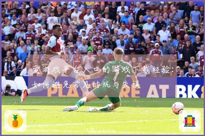 爱游戏平台入口的游戏下载经验：如何避免常见的坑与失误