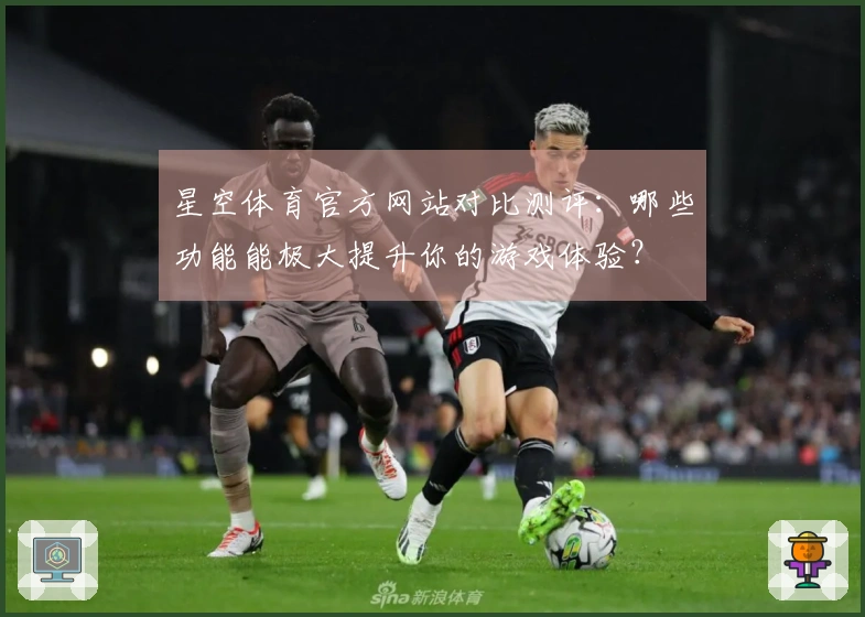 星空体育官方网站对比测评：哪些功能能极大提升你的游戏体验？