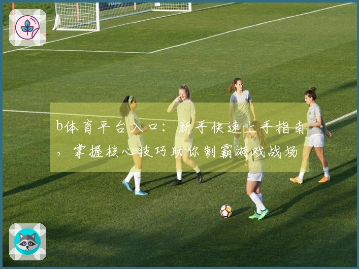 b体育平台入口：新手快速上手指南，掌握核心技巧助你制霸游戏战场