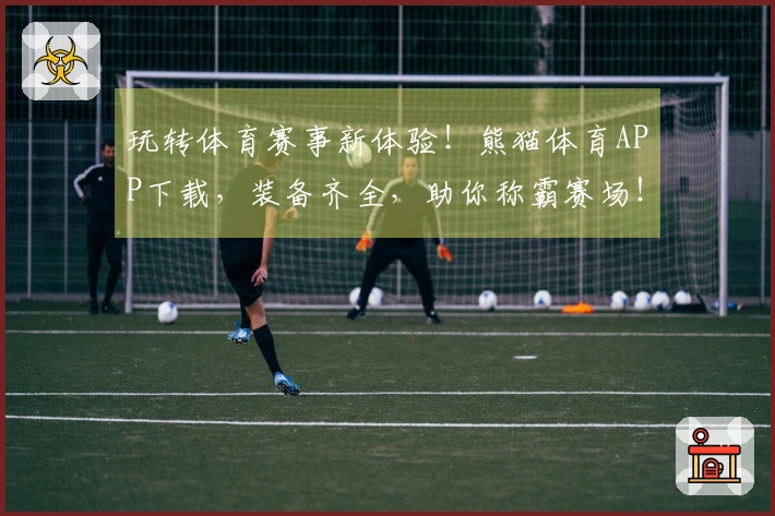 玩转体育赛事新体验！熊猫体育APP下载，装备齐全，助你称霸赛场！