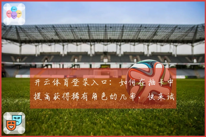 开云体育登录入口：如何在抽卡中提高获得稀有角色的几率，快来试试这些方法吧！