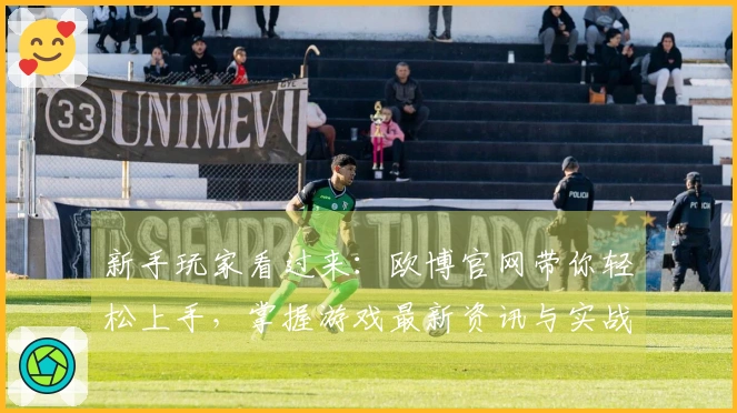 新手玩家看过来：欧博官网带你轻松上手，掌握游戏最新资讯与实战技巧！