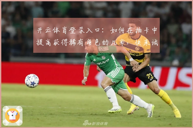 开云体育登录入口：如何在抽卡中提高获得稀有角色的几率，快来试试这些方法吧！