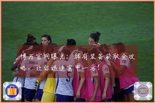 博万官网曝光：稀有装备获取全攻略，让你迅速富甲一方！